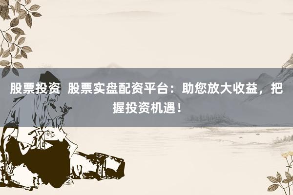 股票投资  股票实盘配资平台：助您放大收益，把握投资机遇！