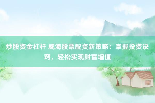 炒股资金杠杆 威海股票配资新策略：掌握投资诀窍，轻松实现财富增值