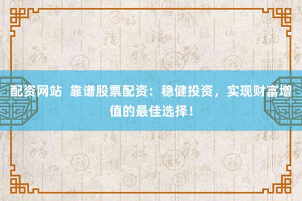 配资网站  靠谱股票配资：稳健投资，实现财富增值的最佳选择！