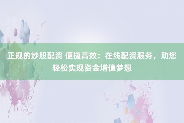 正规的炒股配资 便捷高效：在线配资服务，助您轻松实现资金增值梦想