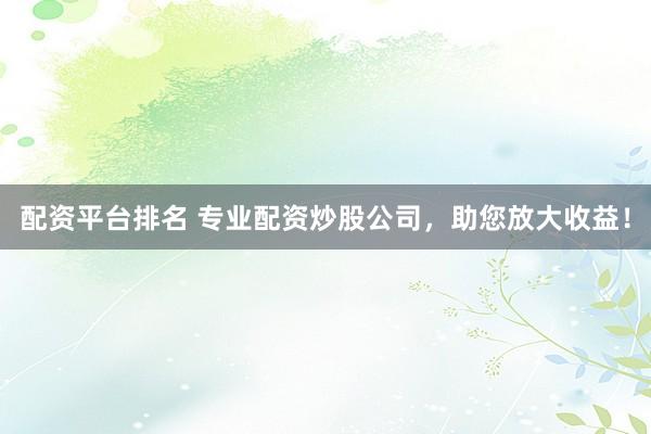 配资平台排名 专业配资炒股公司，助您放大收益！