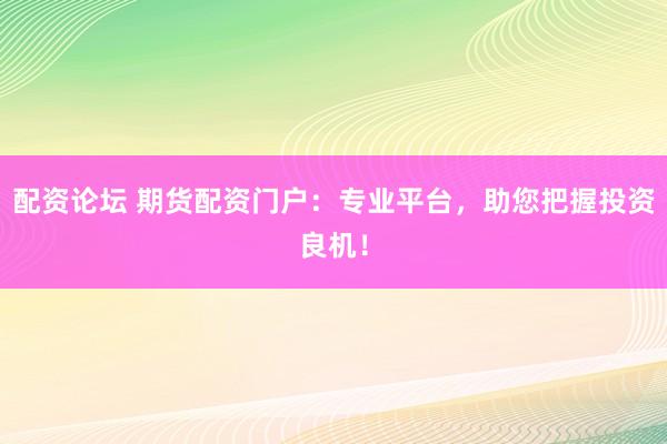 配资论坛 期货配资门户：专业平台，助您把握投资良机！