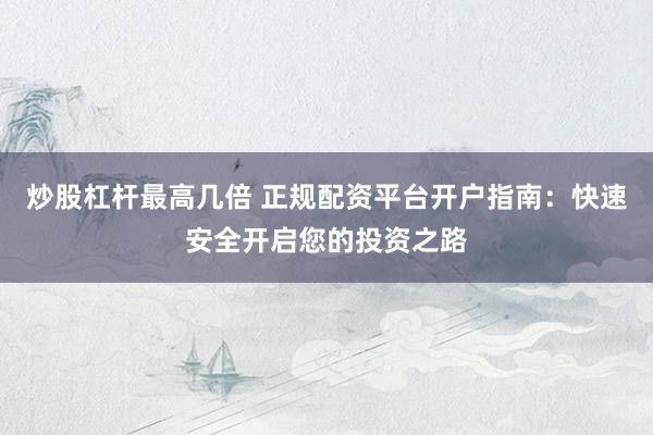 炒股杠杆最高几倍 正规配资平台开户指南：快速安全开启您的投资之路