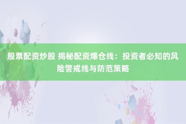 股票配资炒股 揭秘配资爆仓线：投资者必知的风险警戒线与防范策略