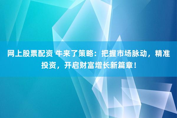 网上股票配资 牛来了策略：把握市场脉动，精准投资，开启财富增长新篇章！
