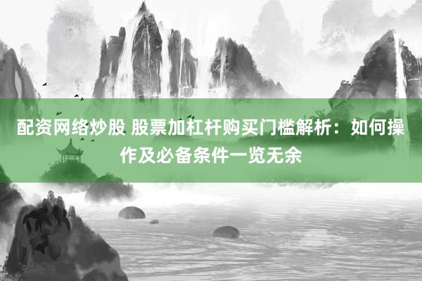 配资网络炒股 股票加杠杆购买门槛解析：如何操作及必备条件一览无余
