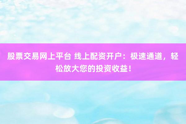 股票交易网上平台 线上配资开户：极速通道，轻松放大您的投资收益！