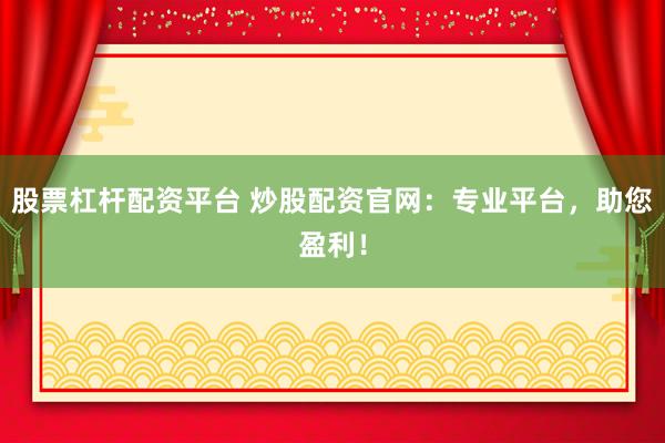 股票杠杆配资平台 炒股配资官网：专业平台，助您盈利！
