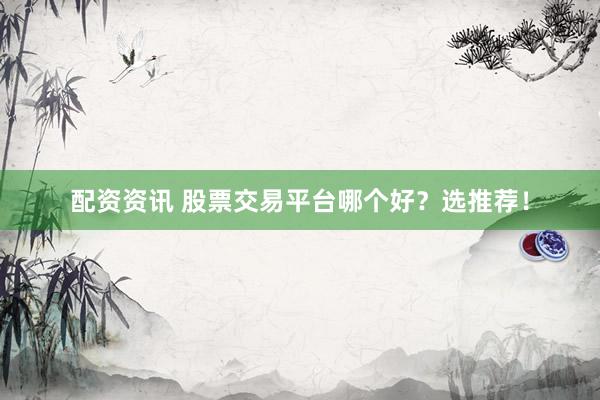 配资资讯 股票交易平台哪个好？选推荐！