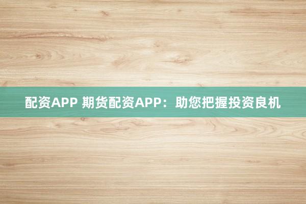 配资APP 期货配资APP：助您把握投资良机