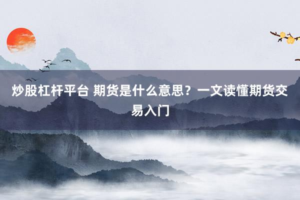 炒股杠杆平台 期货是什么意思？一文读懂期货交易入门