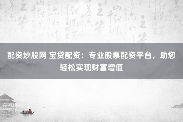 配资炒股网 宝贷配资：专业股票配资平台，助您轻松实现财富增值