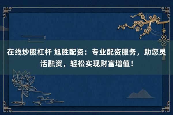 在线炒股杠杆 旭胜配资：专业配资服务，助您灵活融资，轻松实现财富增值！