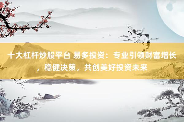 十大杠杆炒股平台 易多投资：专业引领财富增长，稳健决策，共创美好投资未来