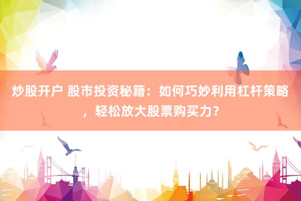炒股开户 股市投资秘籍：如何巧妙利用杠杆策略，轻松放大股票购买力？