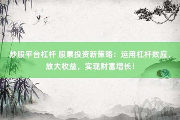 炒股平台杠杆 股票投资新策略：运用杠杆效应，放大收益，实现财富增长！