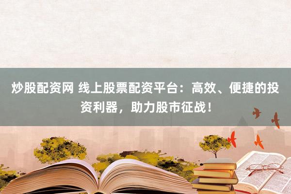 炒股配资网 线上股票配资平台：高效、便捷的投资利器，助力股市征战！