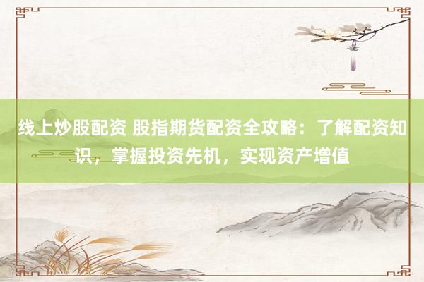 线上炒股配资 股指期货配资全攻略：了解配资知识，掌握投资先机，实现资产增值