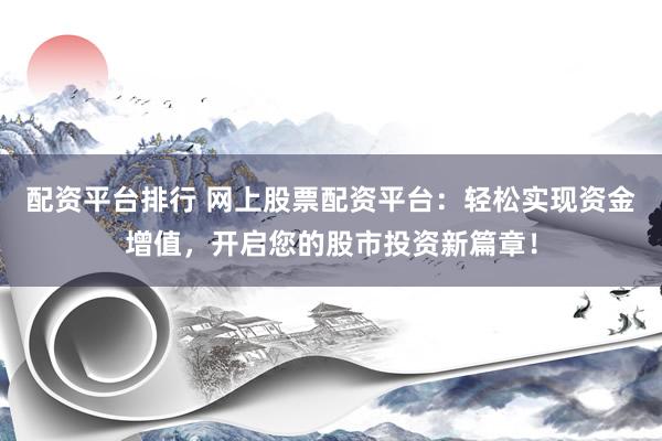 配资平台排行 网上股票配资平台：轻松实现资金增值，开启您的股市投资新篇章！