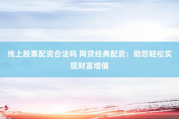 线上股票配资合法吗 网贷经典配资：助您轻松实现财富增值