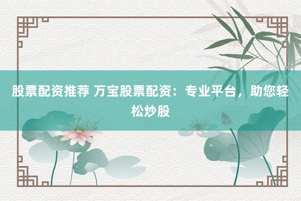 股票配资推荐 万宝股票配资：专业平台，助您轻松炒股