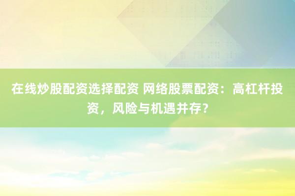 在线炒股配资选择配资 网络股票配资：高杠杆投资，风险与机遇并存？