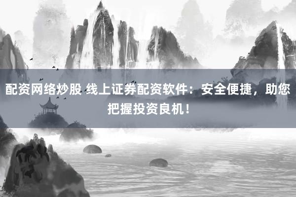 配资网络炒股 线上证券配资软件：安全便捷，助您把握投资良机！