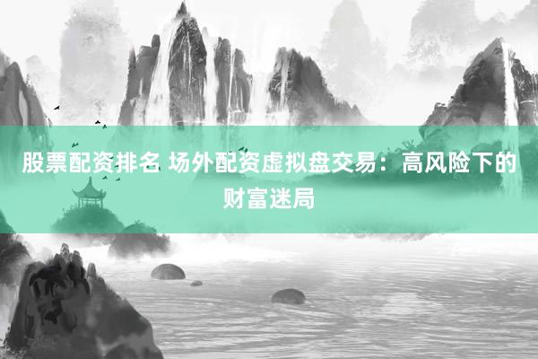 股票配资排名 场外配资虚拟盘交易：高风险下的财富迷局