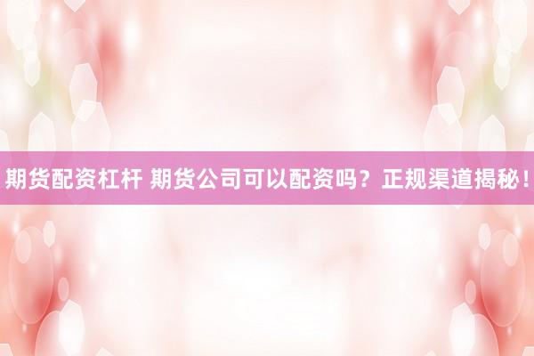 期货配资杠杆 期货公司可以配资吗？正规渠道揭秘！