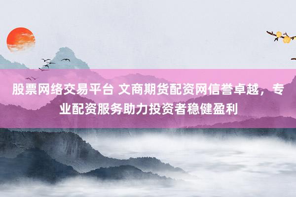 股票网络交易平台 文商期货配资网信誉卓越，专业配资服务助力投资者稳健盈利