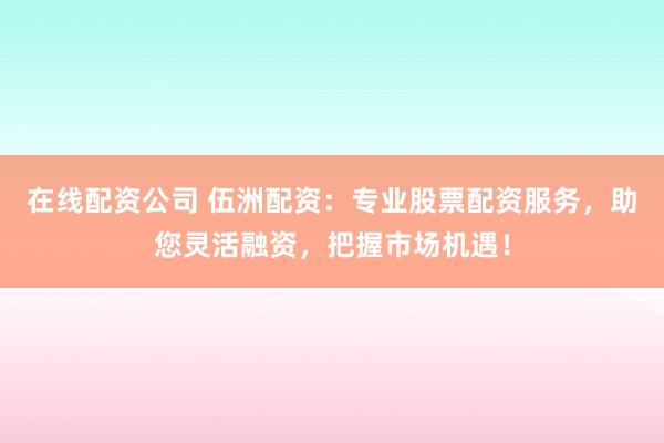 在线配资公司 伍洲配资：专业股票配资服务，助您灵活融资，把握市场机遇！