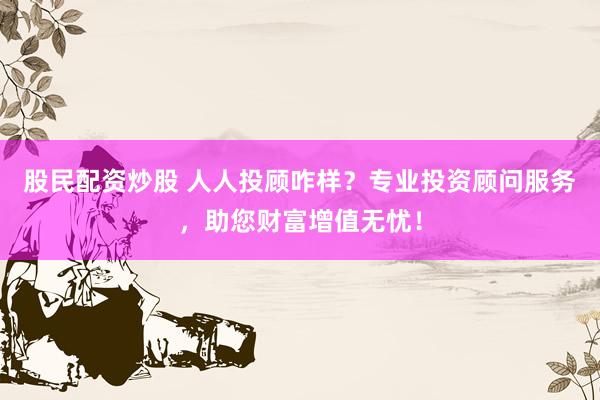 股民配资炒股 人人投顾咋样？专业投资顾问服务，助您财富增值无忧！