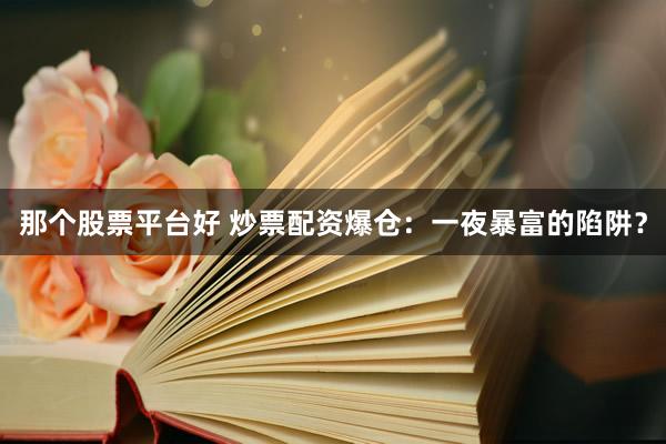 那个股票平台好 炒票配资爆仓：一夜暴富的陷阱？