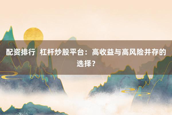 配资排行  杠杆炒股平台：高收益与高风险并存的选择？