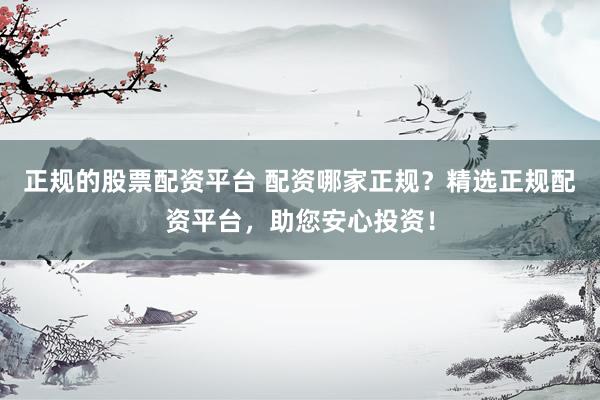 正规的股票配资平台 配资哪家正规？精选正规配资平台，助您安心投资！