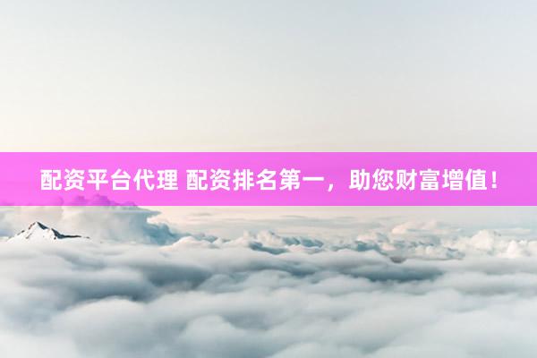 配资平台代理 配资排名第一，助您财富增值！