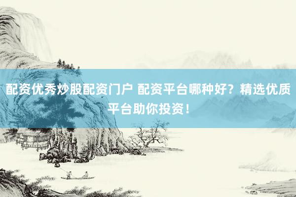 配资优秀炒股配资门户 配资平台哪种好？精选优质平台助你投资！