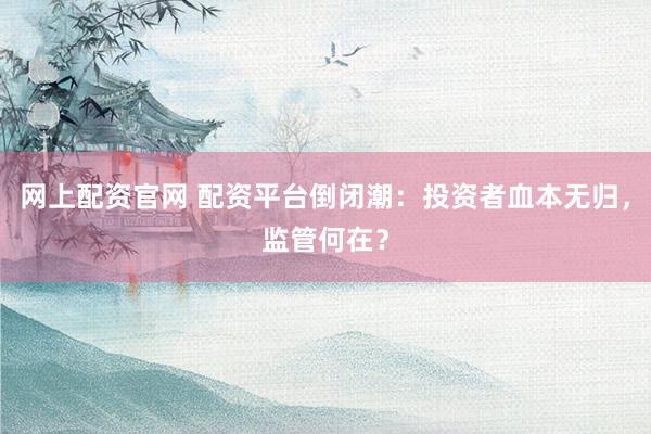 网上配资官网 配资平台倒闭潮：投资者血本无归，监管何在？