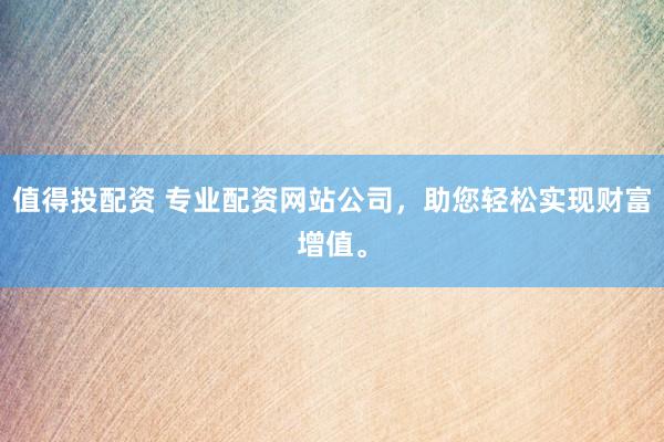 值得投配资 专业配资网站公司，助您轻松实现财富增值。