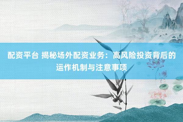 配资平台 揭秘场外配资业务：高风险投资背后的运作机制与注意事项