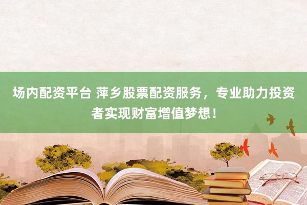 场内配资平台 萍乡股票配资服务，专业助力投资者实现财富增值梦想！