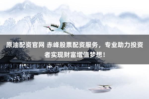 原油配资官网 赤峰股票配资服务，专业助力投资者实现财富增值梦想！