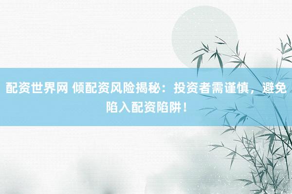 配资世界网 倾配资风险揭秘：投资者需谨慎，避免陷入配资陷阱！