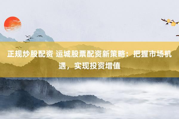 正规炒股配资 运城股票配资新策略：把握市场机遇，实现投资增值