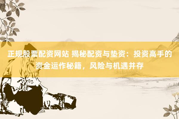 正规股票配资网站 揭秘配资与垫资：投资高手的资金运作秘籍，风险与机遇并存