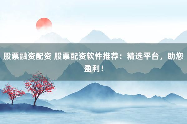 股票融资配资 股票配资软件推荐：精选平台，助您盈利！
