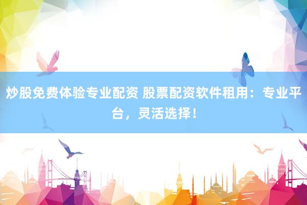 炒股免费体验专业配资 股票配资软件租用：专业平台，灵活选择！