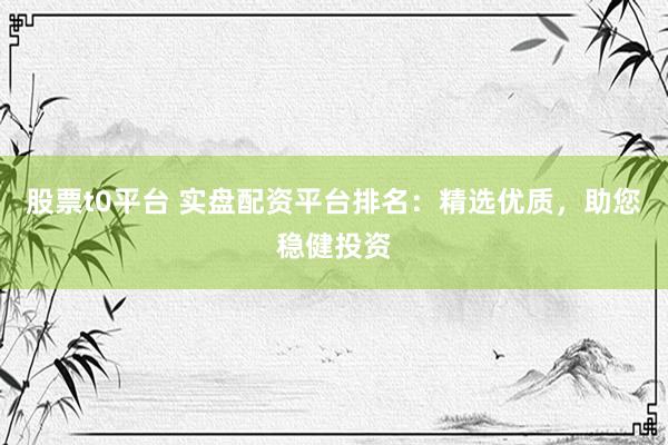 股票t0平台 实盘配资平台排名：精选优质，助您稳健投资