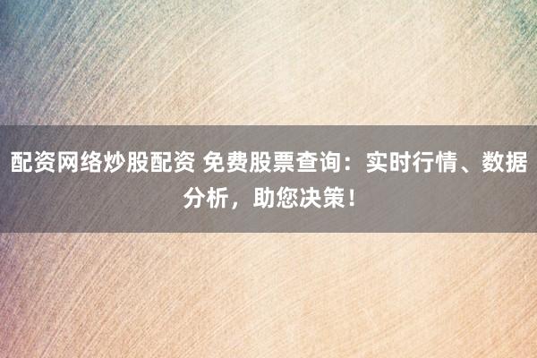 配资网络炒股配资 免费股票查询：实时行情、数据分析，助您决策！