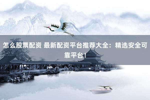 怎么股票配资 最新配资平台推荐大全：精选安全可靠平台！
